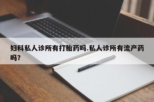 打胎药专卖微信米非司酮片联系方式妇科私人诊所有打胎药吗.私人诊所有流产药吗？