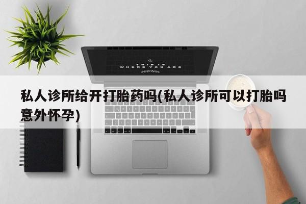 打胎药专卖微信米非司酮片联系方式私人诊所给开打胎药吗(私人诊所可以打胎吗意外怀孕)