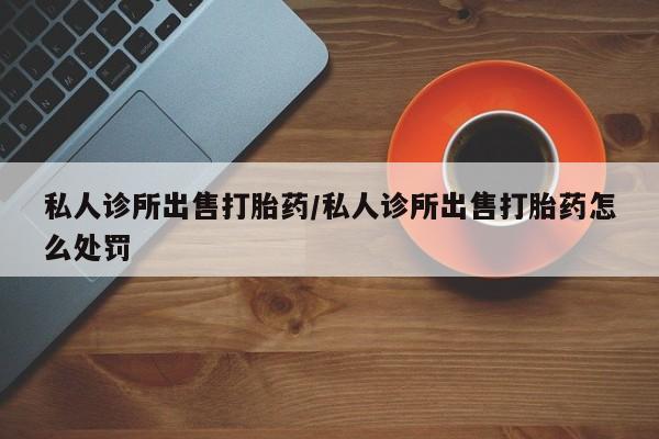打胎药专卖微信米非司酮片联系方式私人诊所出售打胎药/私人诊所出售打胎药怎么处罚