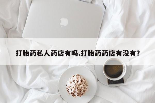 打胎药专卖微信米非司酮片联系方式打胎药私人药店有吗.打胎药药店有没有？