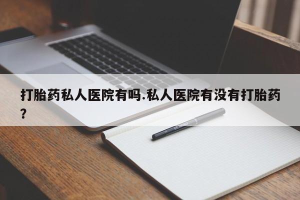 打胎药专卖微信米非司酮片联系方式打胎药私人医院有吗.私人医院有没有打胎药？