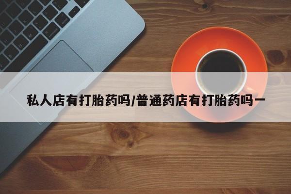 打胎药专卖微信米非司酮片联系方式私人店有打胎药吗/普通药店有打胎药吗一