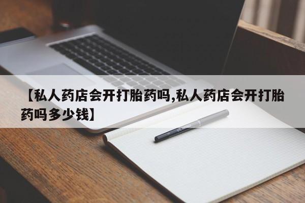 打胎药专卖微信米非司酮片联系方式【私人药店会开打胎药吗,私人药店会开打胎药吗多少钱】