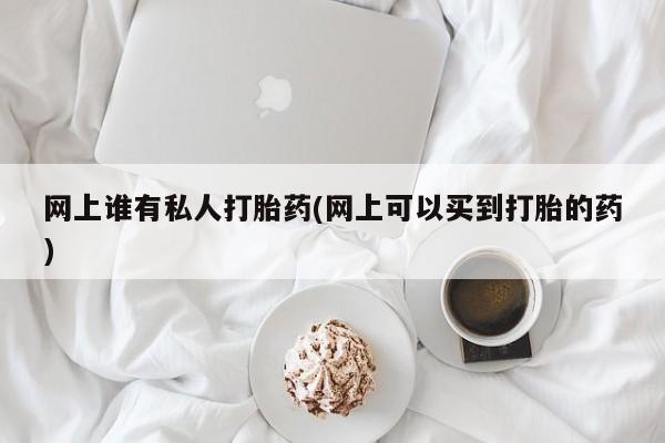 打胎药专卖微信米非司酮片联系方式网上谁有私人打胎药(网上可以买到打胎的药)