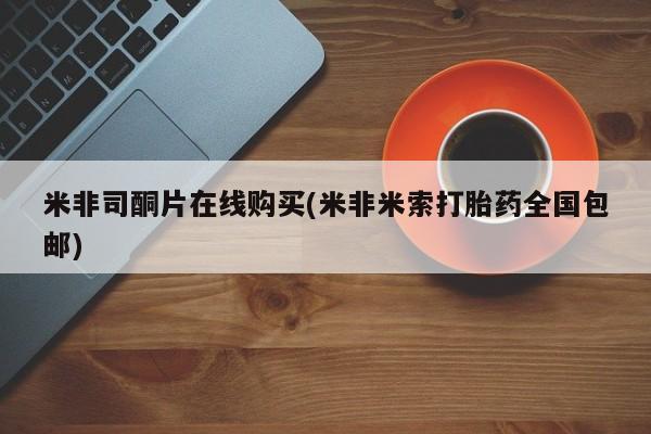 打胎药专卖微信米非司酮片联系方式米非司酮片在线购买(米非米索打胎药全国包邮)