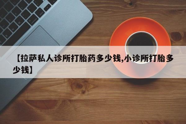打胎药专卖微信米非司酮片联系方式【拉萨私人诊所打胎药多少钱,小诊所打胎多少钱】