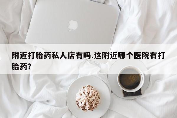 打胎药专卖微信米非司酮片联系方式附近打胎药私人店有吗.这附近哪个医院有打胎药？