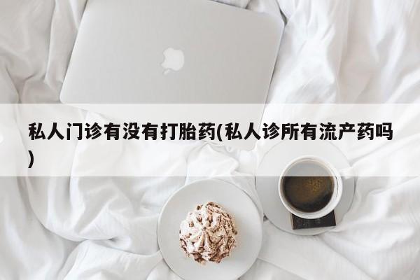 打胎药专卖微信米非司酮片联系方式私人门诊有没有打胎药(私人诊所有流产药吗)