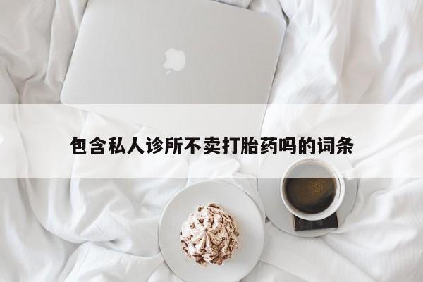 打胎药专卖微信米非司酮片联系方式包含私人诊所不卖打胎药吗的词条