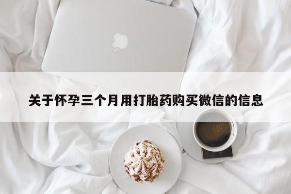 打胎药专卖微信米非司酮片联系方式关于怀孕三个月用打胎药购买微信的信息