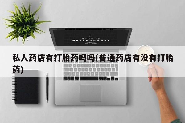 打胎药专卖微信米非司酮片联系方式私人药店有打胎药吗吗(普通药店有没有打胎药)