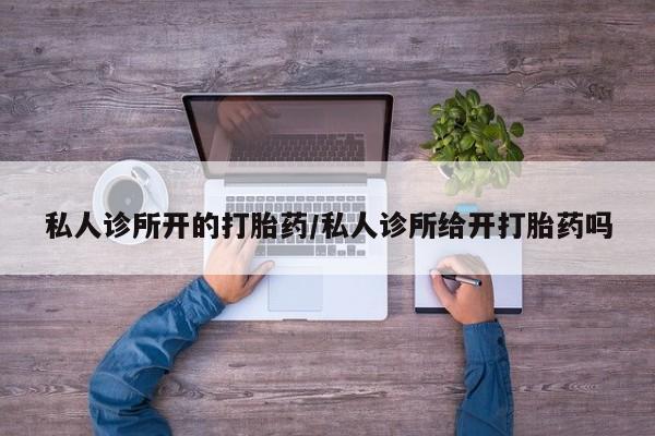 打胎药专卖微信米非司酮片联系方式私人诊所开的打胎药/私人诊所给开打胎药吗