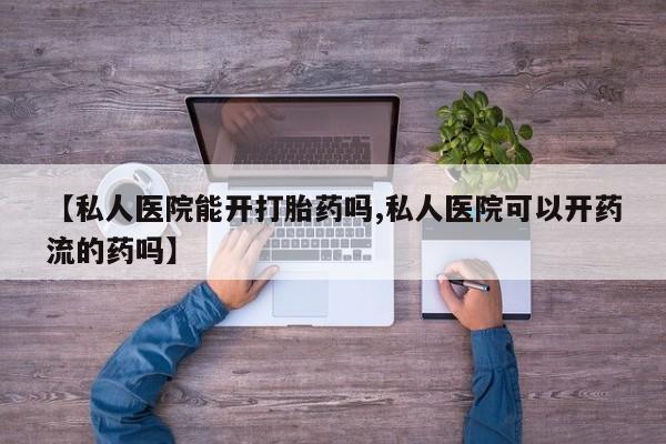 打胎药专卖微信米非司酮片联系方式【私人医院能开打胎药吗,私人医院可以开药流的药吗】