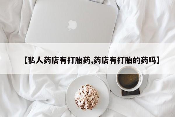 打胎药专卖微信米非司酮片联系方式【私人药店有打胎药,药店有打胎的药吗】