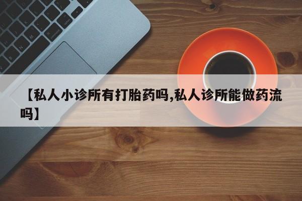打胎药专卖微信米非司酮片联系方式【私人小诊所有打胎药吗,私人诊所能做药流吗】