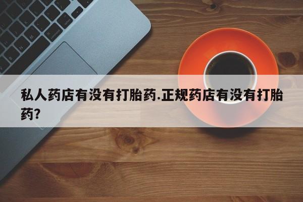 打胎药专卖微信米非司酮片联系方式私人药店有没有打胎药.正规药店有没有打胎药？
